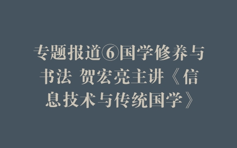 专题报道⑥国学修养与书法 贺宏亮主讲《信息技术与传统国学》